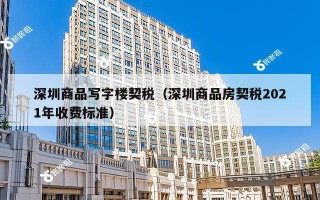 深圳商品写字楼契税（深圳商品房契税2021年收费标准）