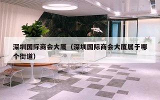 深圳国际商会大厦（深圳国际商会大厦属于哪个街道）