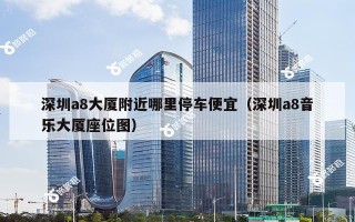 深圳a8大厦附近哪里停车便宜（深圳a8音乐大厦座位图）