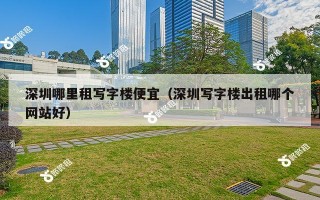 深圳哪里租写字楼便宜（深圳写字楼出租哪个网站好）