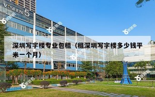 深圳写字楼专业包租（租深圳写字楼多少钱平米一个月）