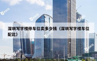 深圳写字楼停车位卖多少钱（深圳写字楼车位配比）