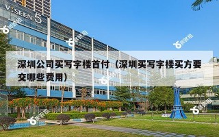 深圳公司买写字楼首付（深圳买写字楼买方要交哪些费用）