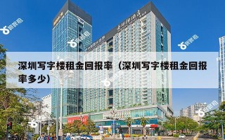 深圳写字楼租金回报率（深圳写字楼租金回报率多少）