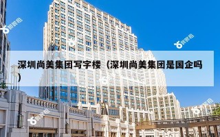 深圳尚美集团写字楼（深圳尚美集团是国企吗）