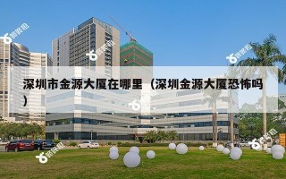 深圳市金源大厦在哪里（深圳金源大厦恐怖吗）