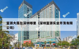 富源大厦在深圳哪里（深圳富源实业开发有限公司）