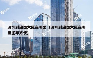 深圳到建国大厦在哪里（深圳到建国大厦在哪里坐车方便）