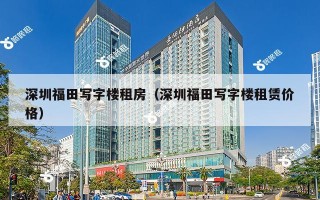 深圳福田写字楼租房（深圳福田写字楼租赁价格）