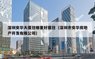 深圳安华大厦住哪里好居住（深圳市安华房地产开发有限公司）