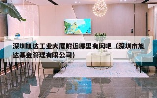 深圳旭达工业大厦附近哪里有网吧（深圳市旭达基金管理有限公司）