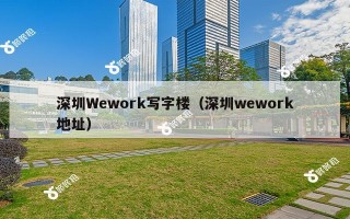 深圳Wework写字楼（深圳wework地址）