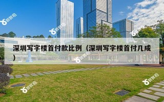 深圳写字楼首付款比例（深圳写字楼首付几成）