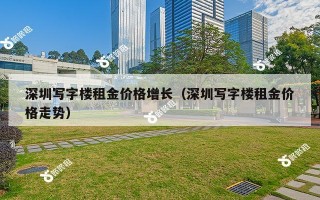 深圳写字楼租金价格增长（深圳写字楼租金价格走势）