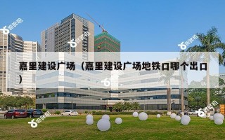 嘉里建设广场（嘉里建设广场地铁口哪个出口）