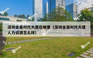 深圳金銮时代大厦在哪里（深圳金銮时代大厦人力资源怎么样）