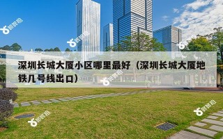 深圳长城大厦小区哪里最好（深圳长城大厦地铁几号线出口）