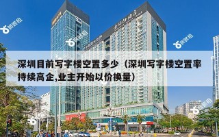 深圳目前写字楼空置多少（深圳写字楼空置率持续高企,业主开始以价换量）