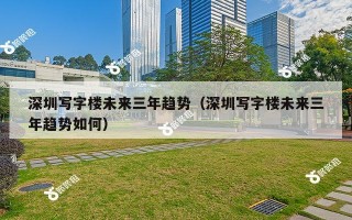 深圳写字楼未来三年趋势（深圳写字楼未来三年趋势如何）