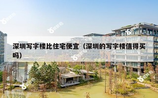 深圳写字楼比住宅便宜（深圳的写字楼值得买吗）