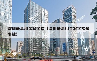 深圳最高租金写字楼（深圳最高租金写字楼多少钱）