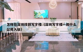 怎样在深圳找到写字楼（深圳写字楼一般什么公司入驻）