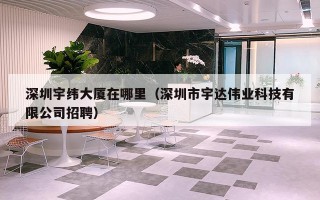 深圳宇纬大厦在哪里（深圳市宇达伟业科技有限公司招聘）