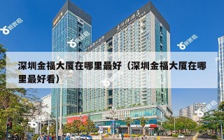 深圳金福大厦在哪里最好（深圳金福大厦在哪里最好看）