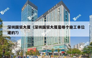 深圳国贸大厦（深圳国贸大厦是哪个施工单位建的?）