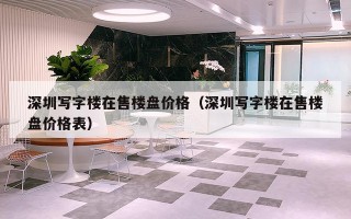 深圳写字楼在售楼盘价格（深圳写字楼在售楼盘价格表）