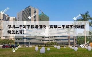 深圳二手写字楼增值税（深圳二手写字楼增值税怎么算）