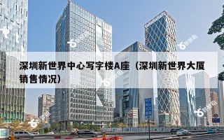 深圳新世界中心写字楼A座（深圳新世界大厦销售情况）