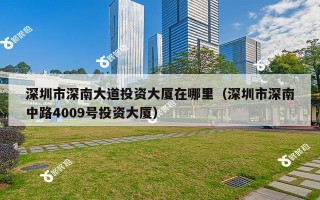 深圳市深南大道投资大厦在哪里（深圳市深南中路4009号投资大厦）