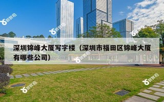 深圳锦峰大厦写字楼（深圳市福田区锦峰大厦有哪些公司）