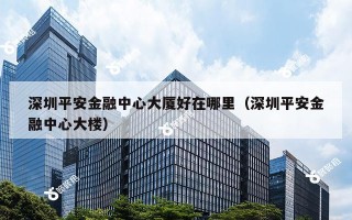 深圳平安金融中心大厦好在哪里（深圳平安金融中心大楼）