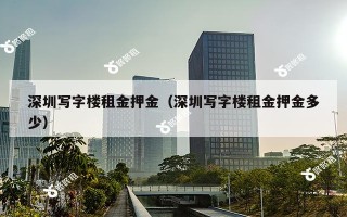 深圳写字楼租金押金（深圳写字楼租金押金多少）