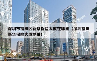 深圳市福田区新华保险大厦在哪里（深圳福田新华保险大厦地址）