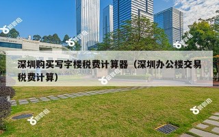 深圳购买写字楼税费计算器（深圳办公楼交易税费计算）