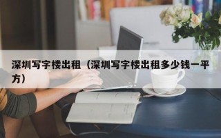 深圳写字楼出租（深圳写字楼出租多少钱一平方）