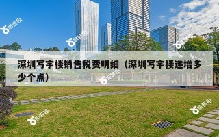 深圳写字楼销售税费明细（深圳写字楼递增多少个点）