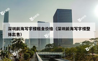 深圳前海写字楼租金价格（深圳前海写字楼整体出售）