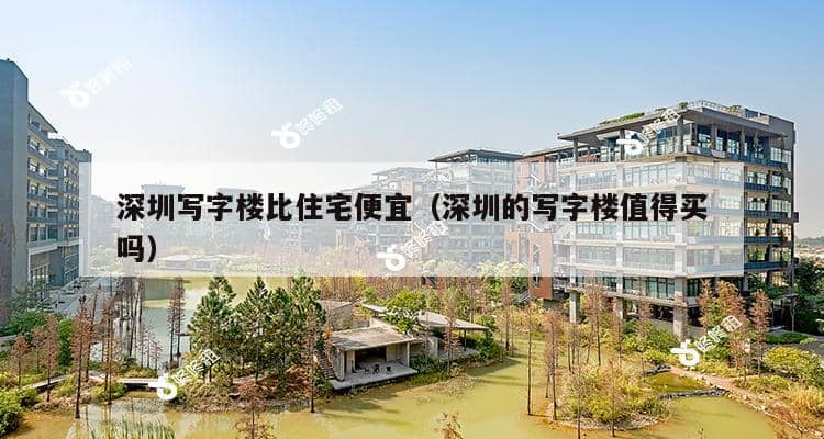 深圳写字楼比住宅便宜（深圳的写字楼值得买吗）-第1张图片-深圳楼盘简介