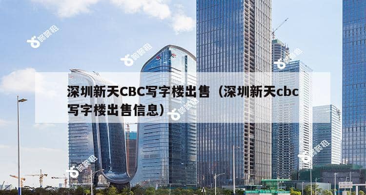 深圳新天CBC写字楼出售（深圳新天cbc写字楼出售信息）-第1张图片-深圳楼盘简介