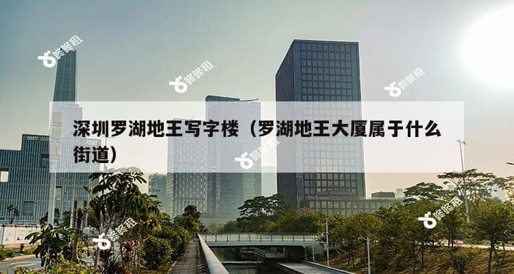 深圳罗湖地王写字楼（罗湖地王大厦属于什么街道）-第1张图片-深圳楼盘简介