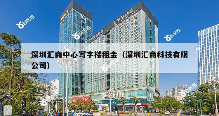 深圳汇商中心写字楼租金（深圳汇商科技有限公司）-第1张图片-深圳楼盘简介