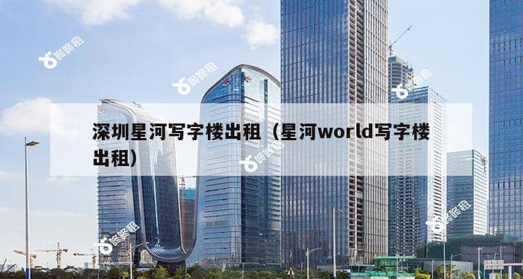 深圳星河写字楼出租（星河world写字楼出租）-第1张图片-深圳楼盘简介