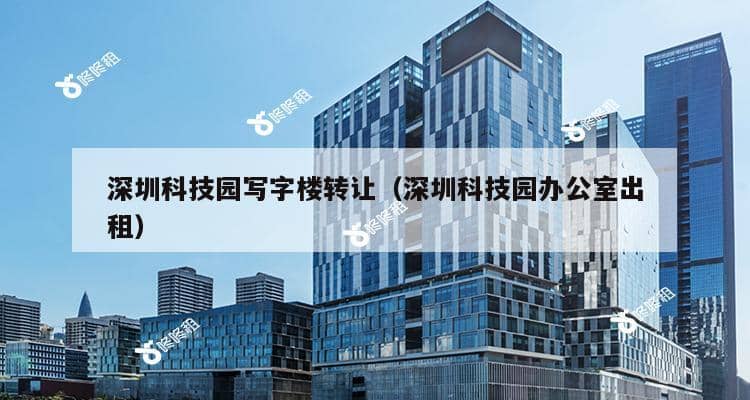 深圳科技园写字楼转让（深圳科技园办公室出租）-第1张图片-深圳楼盘简介