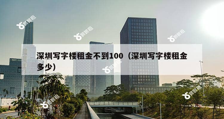 深圳写字楼租金不到100（深圳写字楼租金多少）-第1张图片-深圳楼盘简介