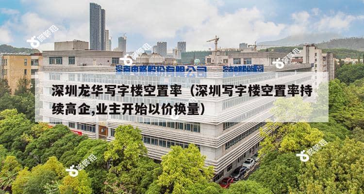 深圳龙华写字楼空置率（深圳写字楼空置率持续高企,业主开始以价换量）-第1张图片-深圳楼盘简介