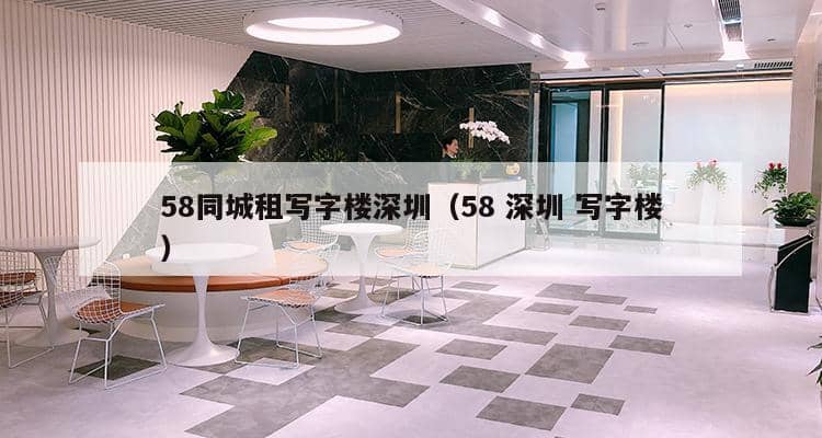 58同城租写字楼深圳（58 深圳 写字楼）-第1张图片-深圳楼盘简介